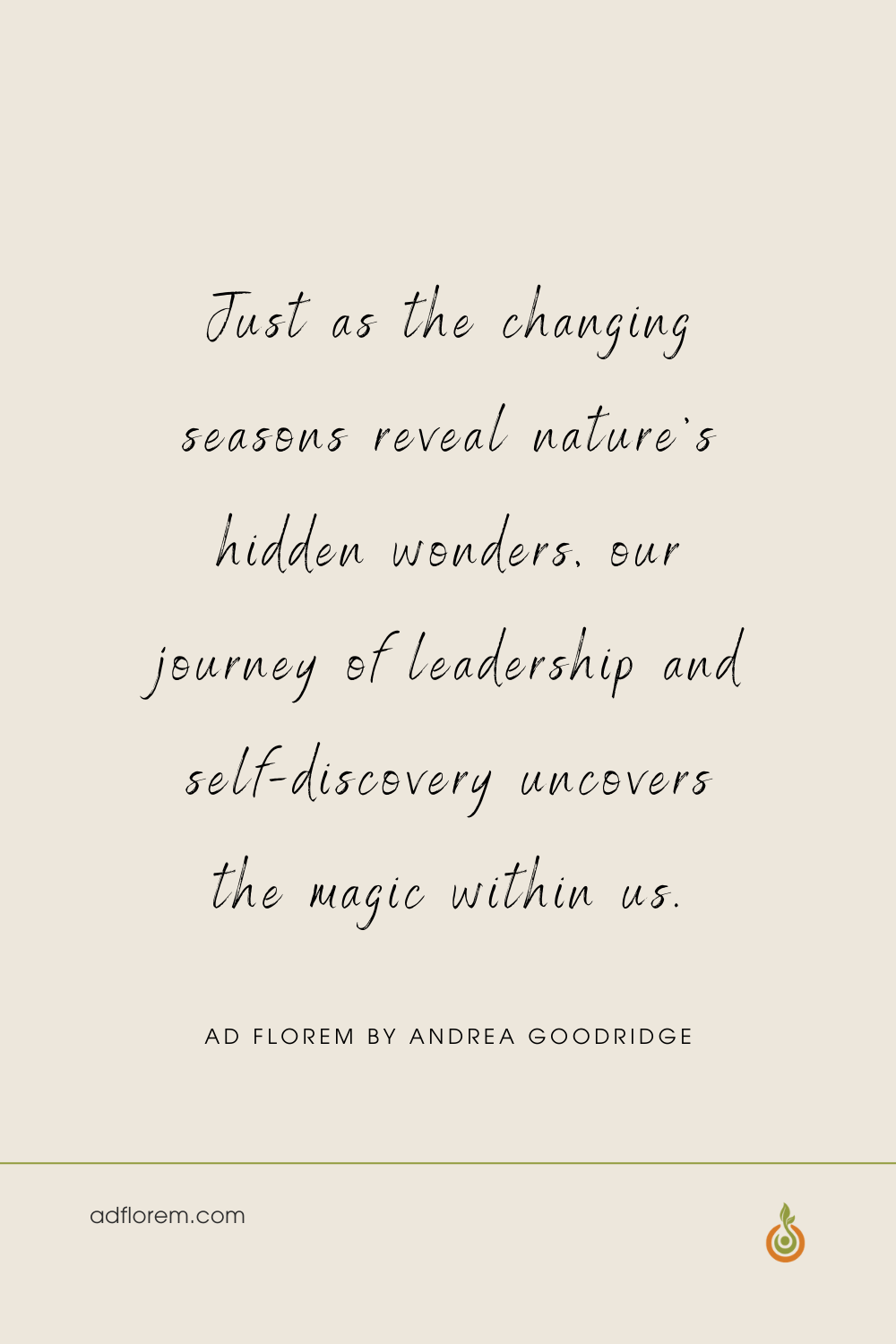 Autumn and Fall Inspirational Quote Ad Florem by Andrea Goodridge Inspirational quote about Autumn and Fall. Just as the changing seasons reveal nature's hidden wonders, our journey of leadership and self-discovery uncovers the magic within us. Ad Florem by Andrea Goodridge
